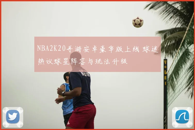 NBA2K20手游安卓豪华版上线 球迷热议球星阵容与玩法升级